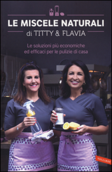 Le miscele naturali di Titty e Flavia. Le soluzioni più economiche ed efficaci per le pulizie di casa - Titty D