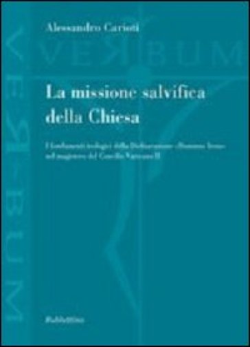 La missione salvifica della Chiesa. I fondamenti teologici della dichiarazione «Dominus Iesus» nel magistero del Concilio Vaticano II - Alessandro Carioti