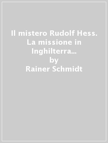 Il mistero Rudolf Hess. La missione in Inghilterra del n. 2 di Hitler - Rainer Schmidt