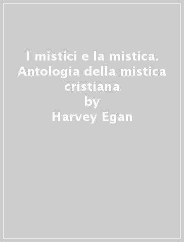 I mistici e la mistica. Antologia della mistica cristiana - Harvey Egan