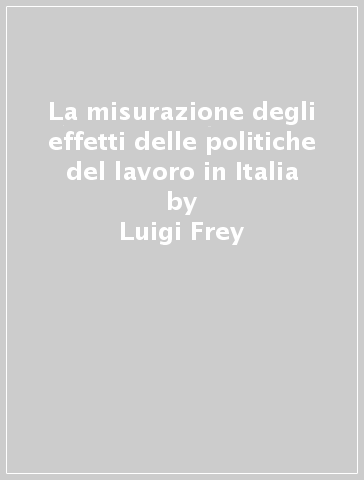 La misurazione degli effetti delle politiche del lavoro in Italia - Luigi Frey