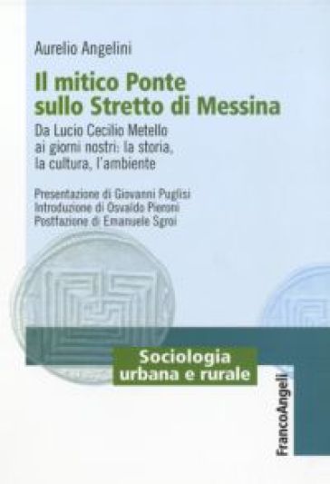 Il mitico ponte sullo Stretto di Messina. Da Lucio Cecilio Metello ai giorni nostri: la storia, la cultura e l'ambiente - Aurelio Angelini