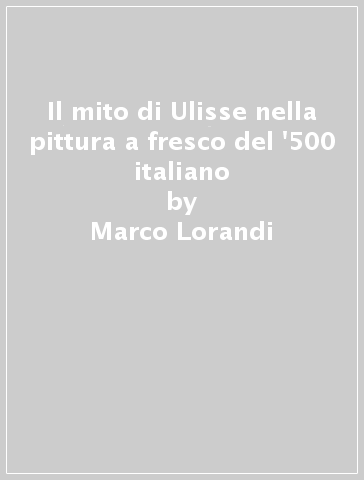 Il mito di Ulisse nella pittura a fresco del '500 italiano - Marco Lorandi