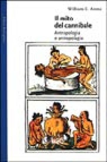 Il mito del cannibale. Antropologia e antropofagia - William E. Arens