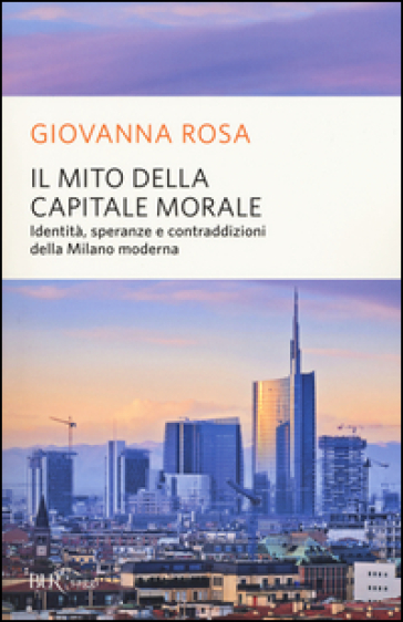 Il mito della capitale morale. Identità, speranze e contraddizioni della Milano moderna - Giovanna Rosa