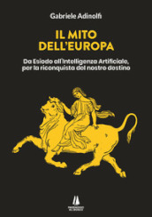 Il mito dell Europa. Da Esiodo all intelligenza artificiale, per la riconquista del nostro destino