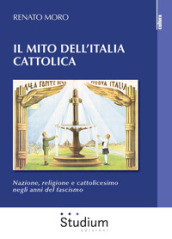 Il mito dell Italia cattolica. Nazione, religione e cattolicesimo negli anni del fascismo
