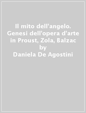 Il mito dell'angelo. Genesi dell'opera d'arte in Proust, Zola, Balzac - Daniela De Agostini