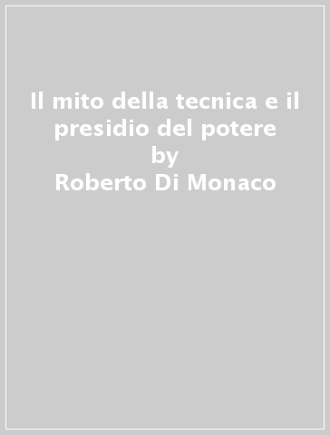 Il mito della tecnica e il presidio del potere - Roberto Di Monaco