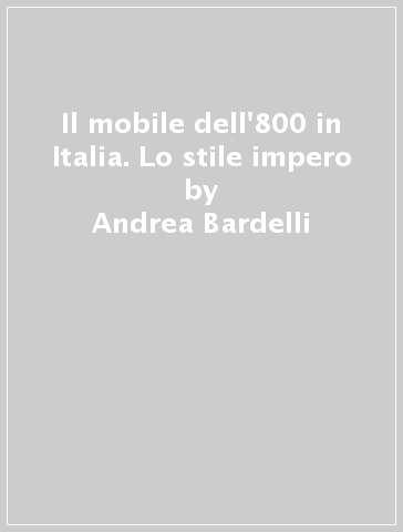 Il mobile dell'800 in Italia. Lo stile impero - Andrea Bardelli