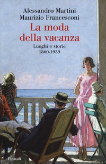 La moda della vacanza. Luoghi e storie 1860-1939 - Alessandro Martini - Maurizio Francesconi