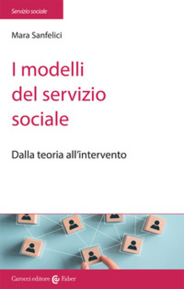 I modelli del servizio sociale. Dalla pratica all'intervento - Mara Sanfelici
