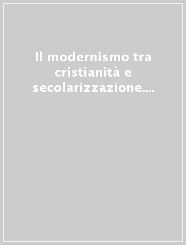 Il modernismo tra cristianità e secolarizzazione. Atti del Convegno internazionale (Urbino, 1-4 ottobre 1997)