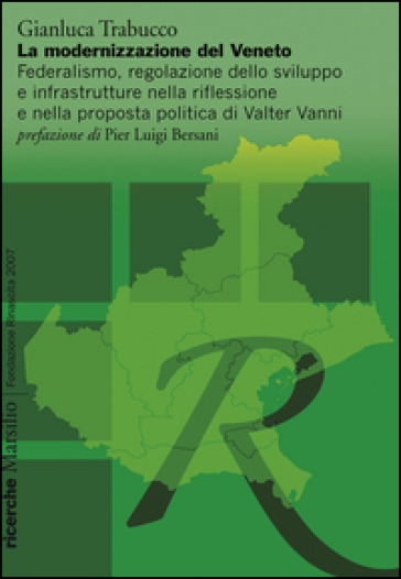 La modernizzazione del Veneto. Federalismo, regolazione dello sviluppo e infrastrutture nella riflessione e nella proposta politica di Walter Vanni - Gianluca Trabucco