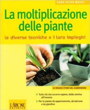 La moltiplicazione delle piante. Le diverse tecniche e i loro impieghi - Hans P. Maier