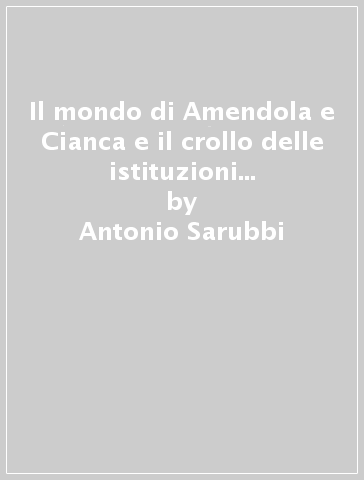 Il mondo di Amendola e Cianca e il crollo delle istituzioni liberali 1922-1926 - Antonio Sarubbi