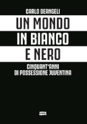 Un mondo in bianco e nero. Cinquant anni di possessione juventina