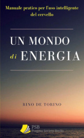 Un mondo di energia. Manuale pratico per l uso intelligente del cervello. Ediz. integrale