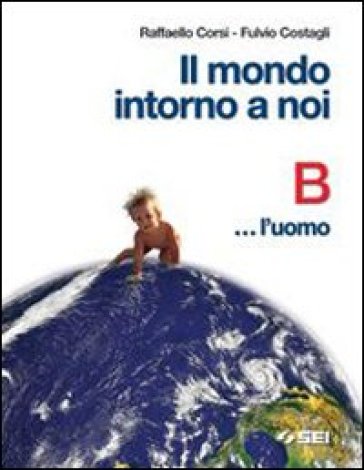 Il mondo intorno a noi. Volume B: L'uomo. Per la Scuola media - NA - Raffaello Corsi - Fulvio Costagli