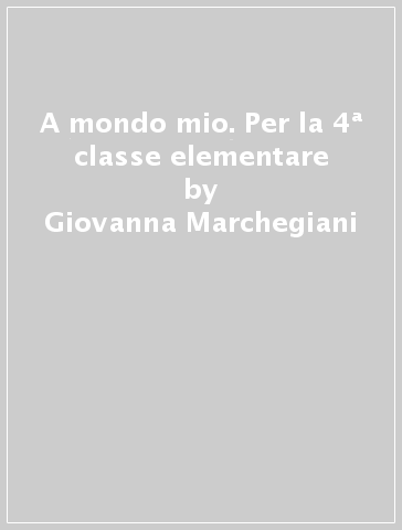 A mondo mio. Per la 4ª classe elementare - Giovanna Marchegiani - Nadia Vittori - Eva Pigliapoco