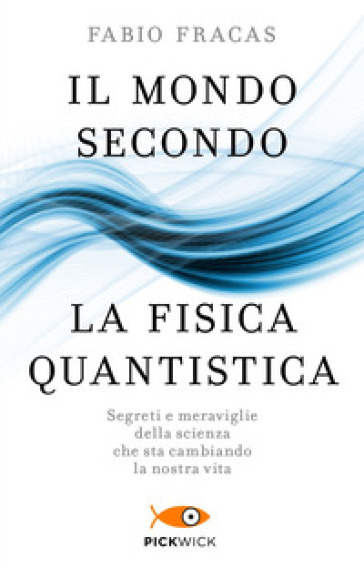 Il mondo secondo la fisica quantistica. Segreti e meraviglie della scienza che sta cambiando la nostra vita - Fabio Fracas