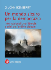 Un mondo sicuro per la democrazia. Internazionalismo liberale e crisi dell ordine globale