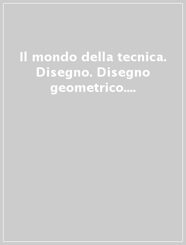 Il mondo della tecnica. Disegno. Disegno geometrico. Grafica. Misure. Per le Scuole