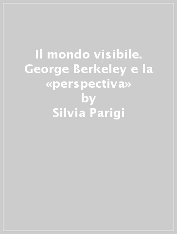 Il mondo visibile. George Berkeley e la «perspectiva» - Silvia Parigi