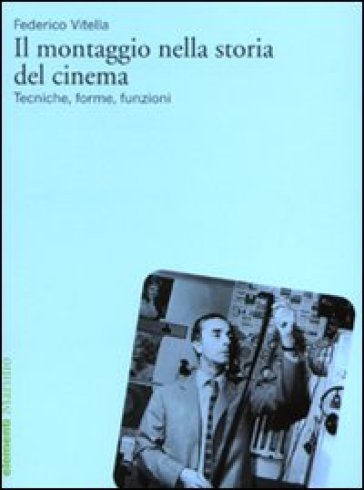 Il montaggio nella storia del cinema. Tecniche, forme, funzioni - Federico Vitella