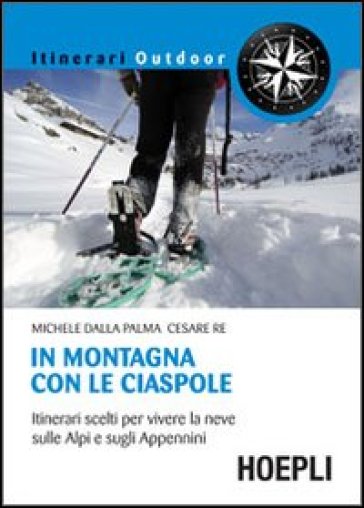 In montagna con le ciaspole. Itinerari scelti per vivere la neve sulle Alpi e sugli Appennini - Michele Dalla Palma - Cesare Re