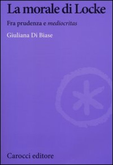 La morale di Locke. Fra prudenza e «mediocritas» - Giuliana Di Biase