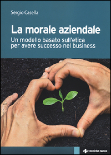 La morale aziendale. Un modello basato sull'etica per avere successo nel business - Sergio Casella