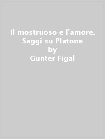 Il mostruoso e l'amore. Saggi su Platone - Gunter Figal