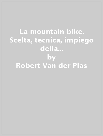 La mountain bike. Scelta, tecnica, impiego della bicicletta fuoristrada - Robert Van der Plas