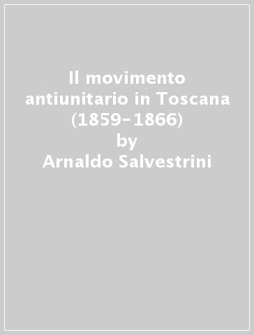 Il movimento antiunitario in Toscana (1859-1866) - Arnaldo Salvestrini