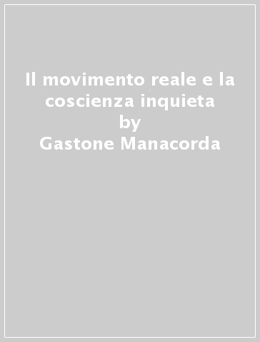 Il movimento reale e la coscienza inquieta - Gastone Manacorda