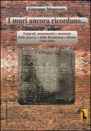 I muri ancora ricordano. Epigrafi, monumenti e memorie della guerra e della Resistenza a Roma (1943-1945) - Giuseppe Mogavero