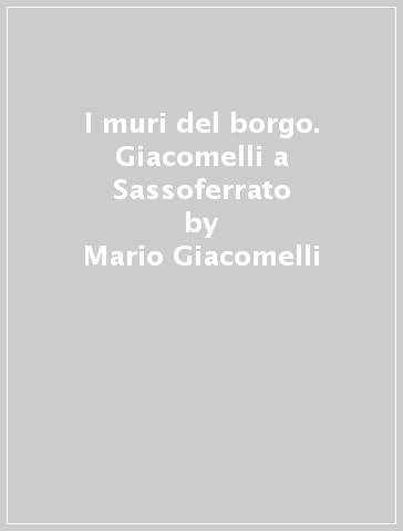 I muri del borgo. Giacomelli a Sassoferrato - Mario Giacomelli