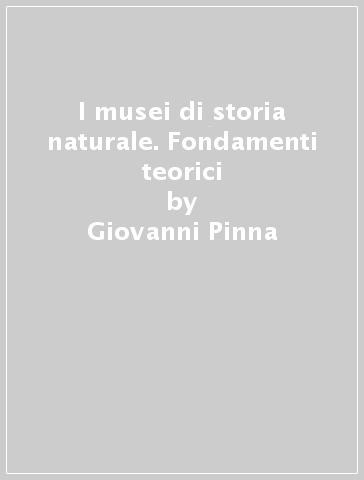 I musei di storia naturale. Fondamenti teorici - Giovanni Pinna