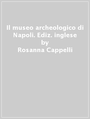 Il museo archeologico di Napoli. Ediz. inglese - Rosanna Cappelli - Lomonaco