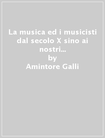 La musica ed i musicisti dal secolo X sino ai nostri giorni (rist. anast. Milano 1871) - Amintore Galli