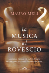 La musica al rovescio. La musica classica e il teatro d opera raccontati da un grande direttore artistico