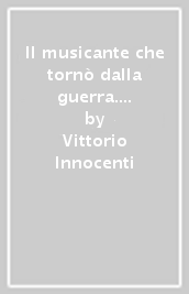 Il musicante che tornò dalla guerra. Diario di vita militare (11 ottobre 1916-1 dicembre 1919)