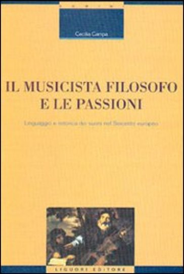 Il musicista filosofo e le passioni. Linguaggio e retorica dei suoni nel Seicento europeo - Cecilia Campa