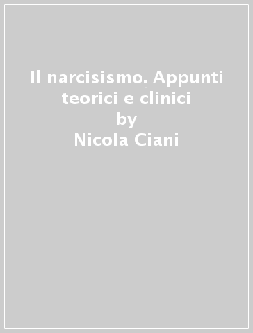 Il narcisismo. Appunti teorici e clinici - Nicola Ciani