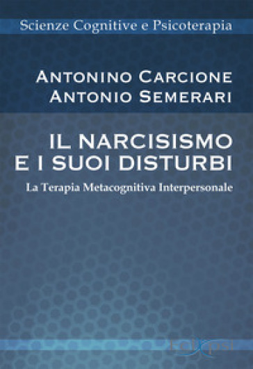 Il narcisismo e i suoi disturbi. La terapia metacognitiva interpersonale. Nuova ediz. - Antonino Carcione - Antonio Semerari