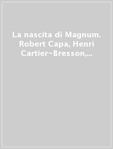 La nascita di Magnum. Robert Capa, Henri Cartier-Bresson, George Rodger, David «Chim» Seymour. Ediz. italiana e inglese