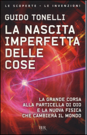 La nascita imperfetta delle cose. La grande corsa alla particella di Dio e la nuova fisica che cambierà il mondo