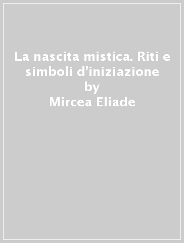 La nascita mistica. Riti e simboli d'iniziazione - Mircea Eliade