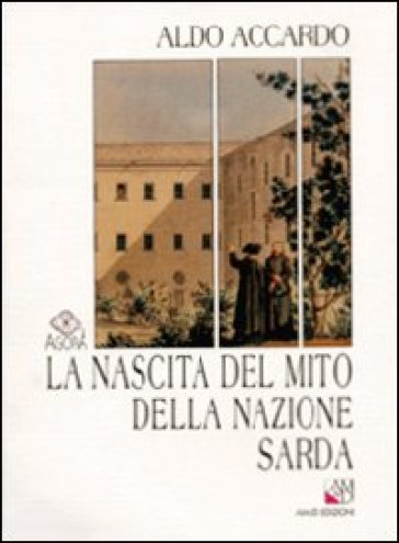 La nascita del mito della nazione sarda. Storiografia e politica nella Sardegna del primo Ottocento - Aldo Accardo